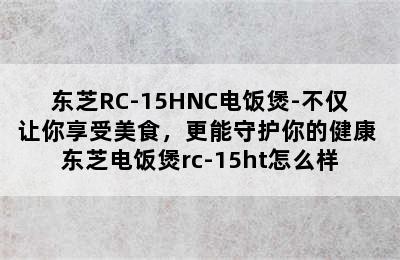 东芝RC-15HNC电饭煲-不仅让你享受美食，更能守护你的健康 东芝电饭煲rc-15ht怎么样